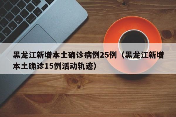 黑龙江新增本土确诊病例25例（黑龙江新增本土确诊15例活动轨迹）