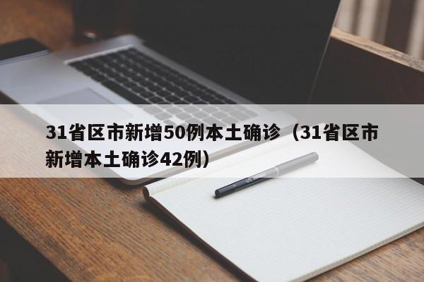 31省区市新增50例本土确诊（31省区市新增本土确诊42例）