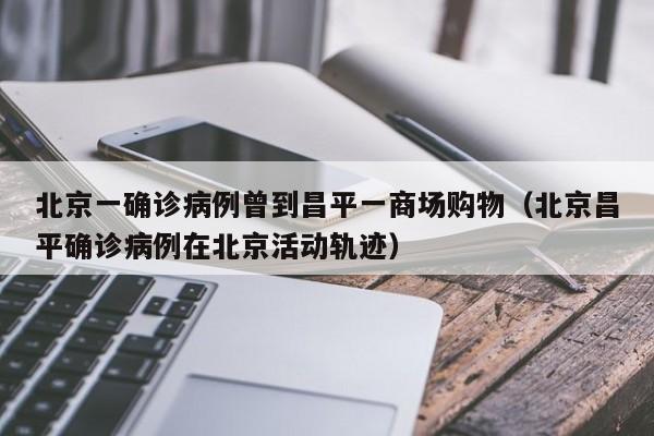 北京一确诊病例曾到昌平一商场购物（北京昌平确诊病例在北京活动轨迹）
