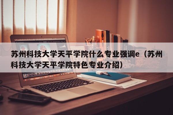 苏州科技大学天平学院什么专业强调e（苏州科技大学天平学院特色专业介绍）