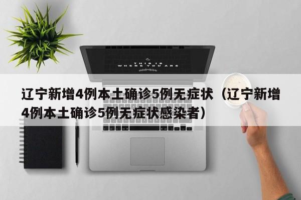 辽宁新增4例本土确诊5例无症状（辽宁新增4例本土确诊5例无症状感染者）