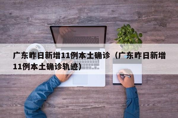 广东昨日新增11例本土确诊（广东昨日新增11例本土确诊轨迹）