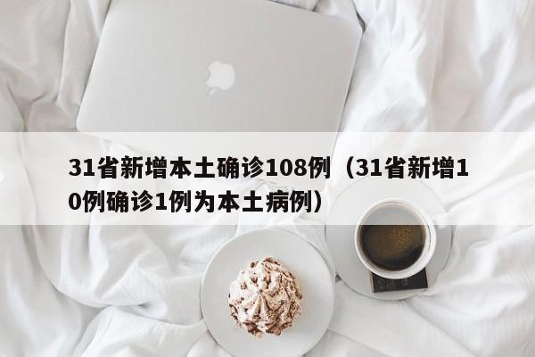 31省新增本土确诊108例（31省新增10例确诊1例为本土病例）