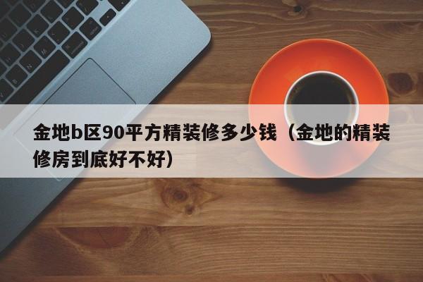 金地b区90平方精装修多少钱（金地的精装修房到底好不好）