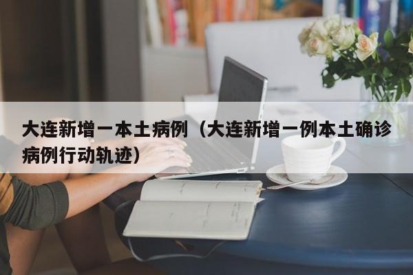 大连新增一本土病例（大连新增一例本土确诊病例行动轨迹）