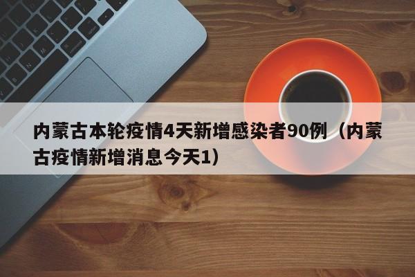 内蒙古本轮疫情4天新增感染者90例（内蒙古疫情新增消息今天1）