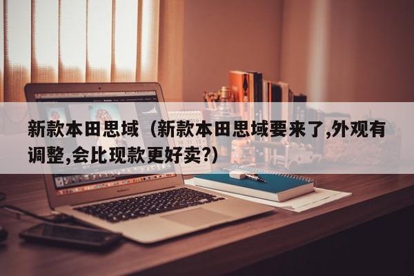 新款本田思域（新款本田思域要来了,外观有调整,会比现款更好卖?）