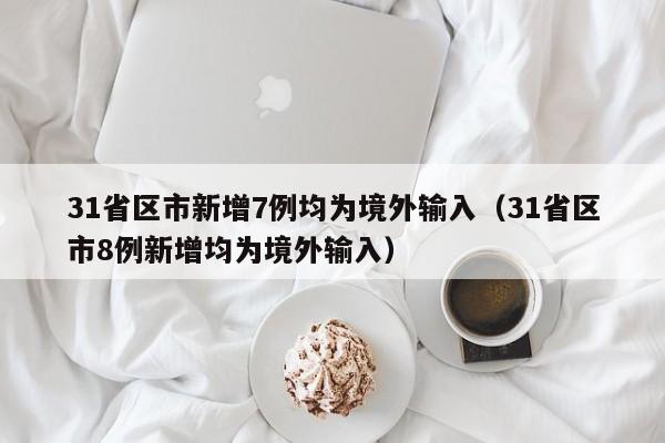 31省区市新增7例均为境外输入（31省区市8例新增均为境外输入）