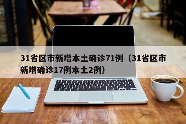 31省区市新增本土确诊71例（31省区市新增确诊17例本土2例）