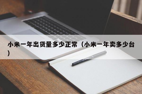 小米一年出货量多少正常（小米一年卖多少台）