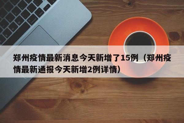 郑州疫情最新消息今天新增了15例（郑州疫情最新通报今天新增2例详情）