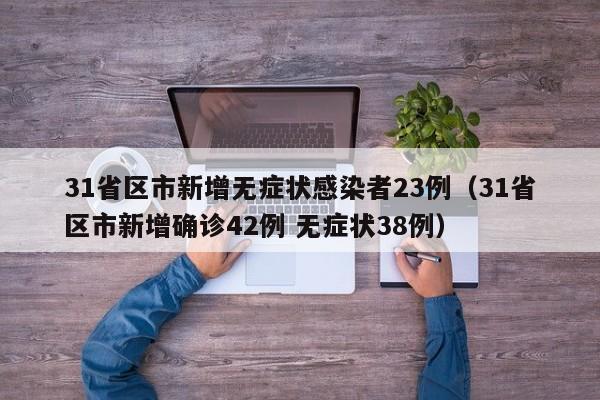 31省区市新增无症状感染者23例（31省区市新增确诊42例 无症状38例）