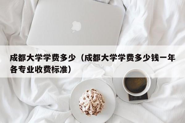 成都大学学费多少（成都大学学费多少钱一年各专业收费标准）