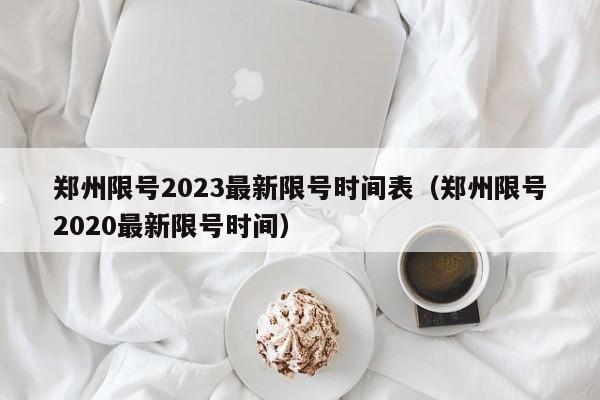 郑州限号2023最新限号时间表（郑州限号2020最新限号时间）