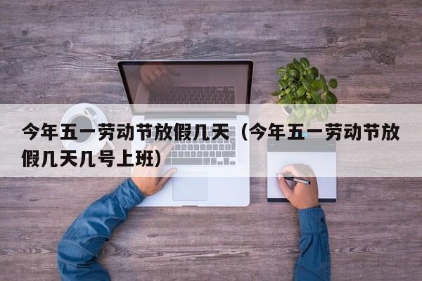 今年五一劳动节放假几天（今年五一劳动节放假几天几号上班）