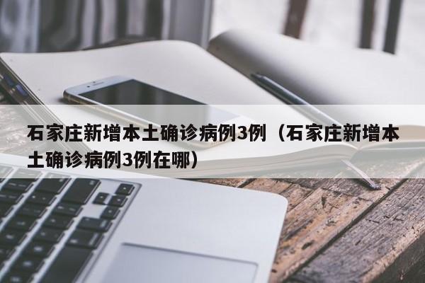 石家庄新增本土确诊病例3例（石家庄新增本土确诊病例3例在哪）