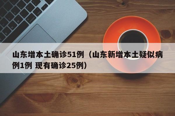 山东增本土确诊51例（山东新增本土疑似病例1例 现有确诊25例）