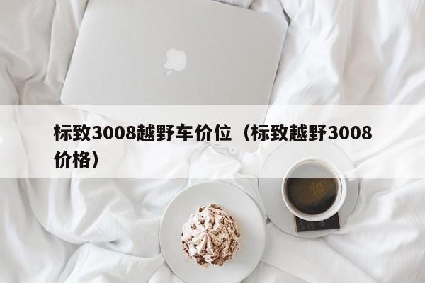 标致3008越野车价位（标致越野3008价格）
