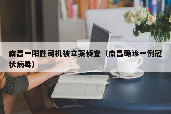 南昌一阳性司机被立案侦查（南昌确诊一例冠状病毒）