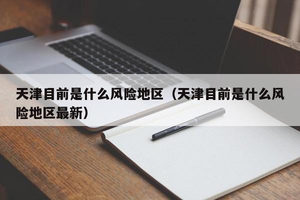 天津目前是什么风险地区（天津目前是什么风险地区最新）
