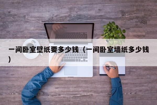 一间卧室壁纸要多少钱（一间卧室墙纸多少钱）