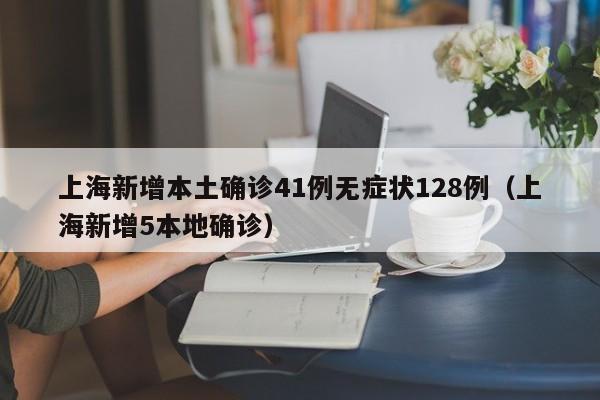 上海新增本土确诊41例无症状128例（上海新增5本地确诊）