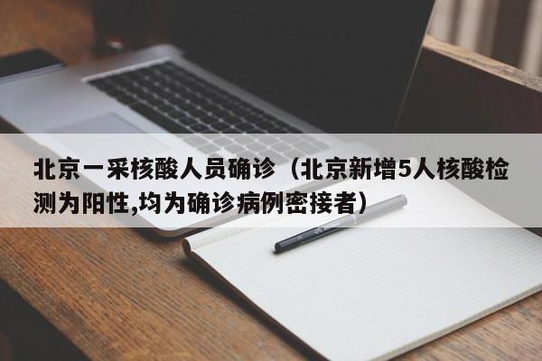北京一采核酸人员确诊（北京新增5人核酸检测为阳性,均为确诊病例密接者）