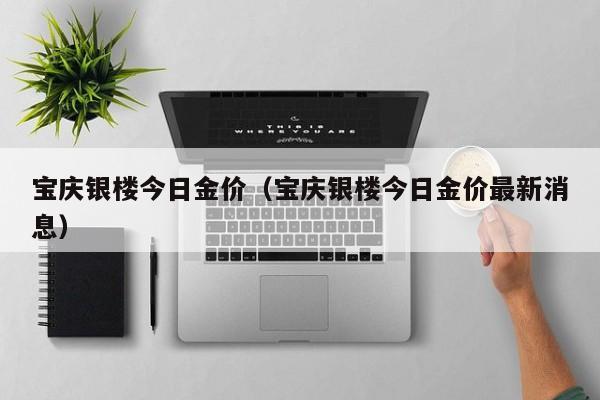 宝庆银楼今日金价（宝庆银楼今日金价最新消息）