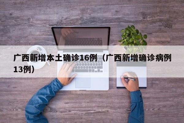 广西新增本土确诊16例（广西新增确诊病例13例）