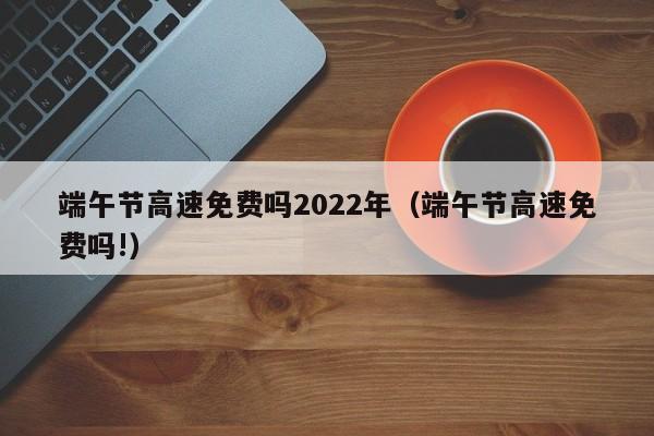 端午节高速免费吗2022年（端午节高速免费吗!）