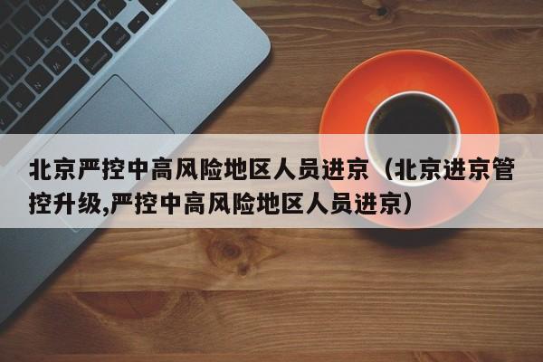 北京严控中高风险地区人员进京（北京进京管控升级,严控中高风险地区人员进京）