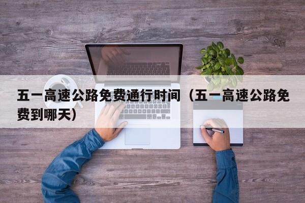 五一高速公路免费通行时间（五一高速公路免费到哪天）