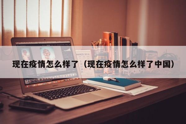 现在疫情怎么样了（现在疫情怎么样了中国）