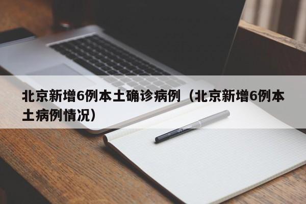 北京新增6例本土确诊病例（北京新增6例本土病例情况）