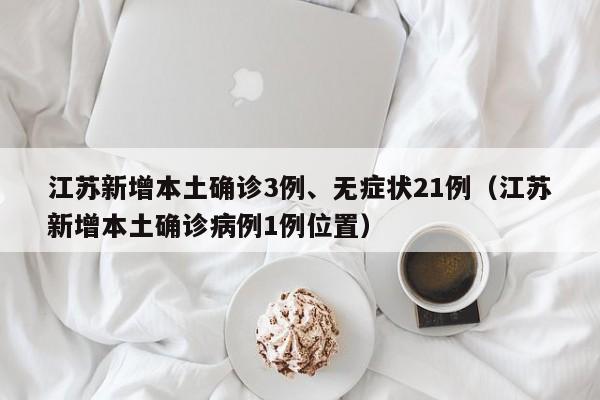 江苏新增本土确诊3例、无症状21例（江苏新增本土确诊病例1例位置）