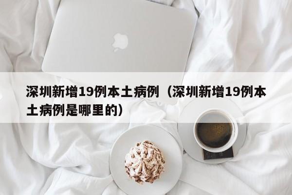 深圳新增19例本土病例（深圳新增19例本土病例是哪里的）