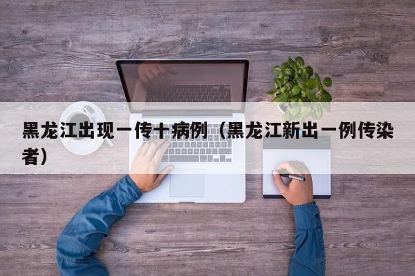 黑龙江出现一传十病例（黑龙江新出一例传染者）