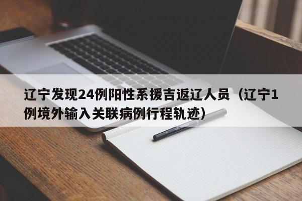辽宁发现24例阳性系援吉返辽人员（辽宁1例境外输入关联病例行程轨迹）