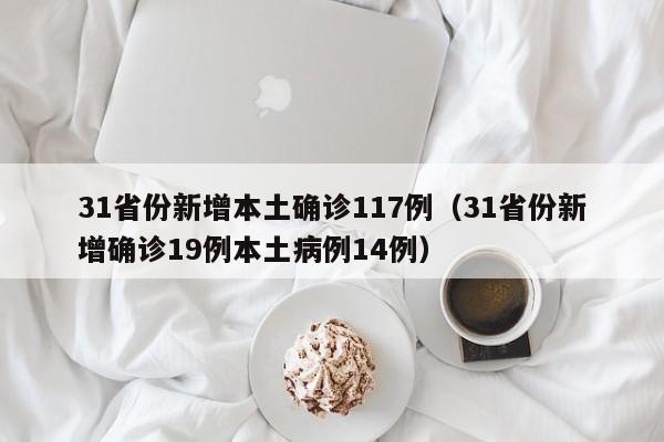 31省份新增本土确诊117例（31省份新增确诊19例本土病例14例）
