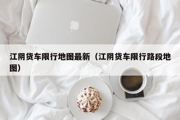 江阴货车限行地图最新（江阴货车限行路段地图）