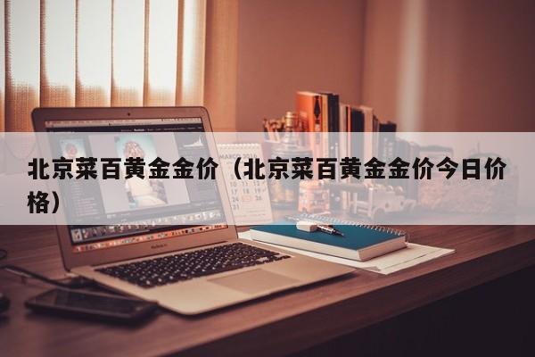 北京菜百黄金金价（北京菜百黄金金价今日价格）