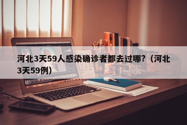 河北3天59人感染确诊者都去过哪?（河北3天59例）