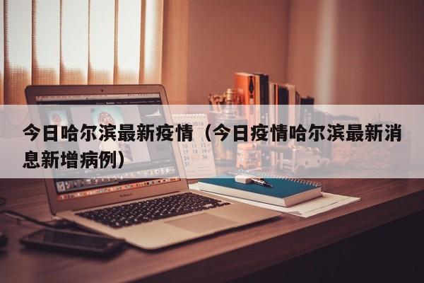 今日哈尔滨最新疫情（今日疫情哈尔滨最新消息新增病例）