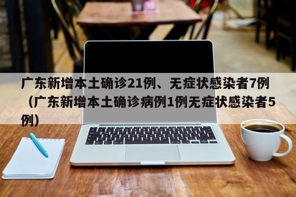 广东新增本土确诊21例、无症状感染者7例（广东新增本土确诊病例1例无症状感染者5例）
