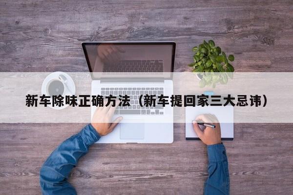新车除味正确方法（新车提回家三大忌讳）