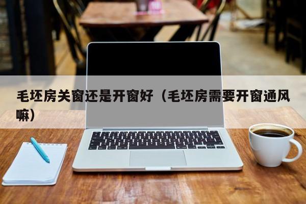 毛坯房关窗还是开窗好（毛坯房需要开窗通风嘛）