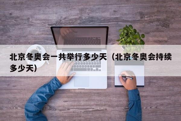 北京冬奥会一共举行多少天（北京冬奥会持续多少天）