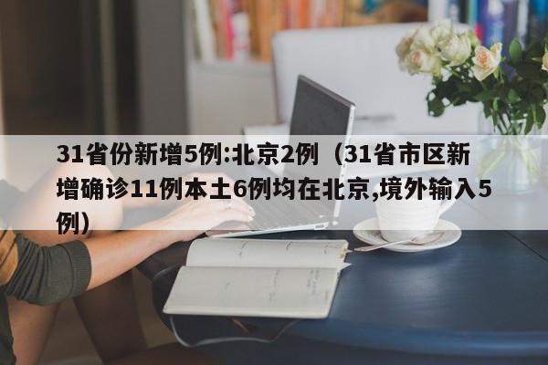 31省份新增5例:北京2例（31省市区新增确诊11例本土6例均在北京,境外输入5例）