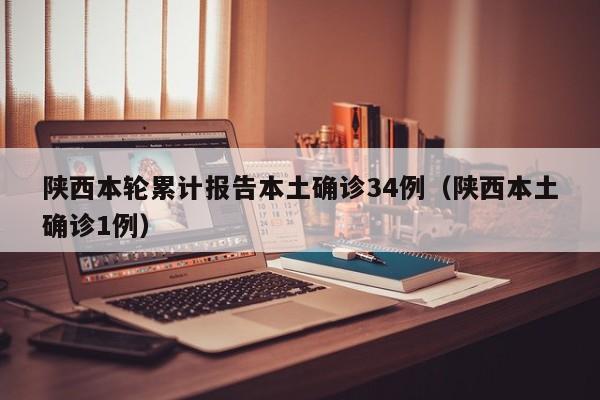 陕西本轮累计报告本土确诊34例（陕西本土确诊1例）