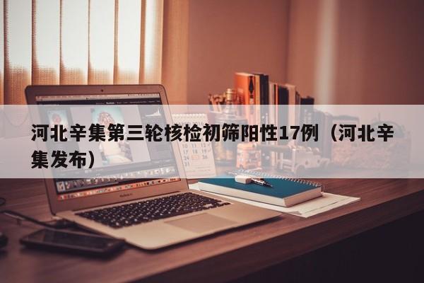 河北辛集第三轮核检初筛阳性17例（河北辛集发布）